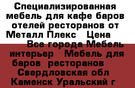 Специализированная мебель для кафе,баров,отелей,ресторанов от Металл Плекс › Цена ­ 5 000 - Все города Мебель, интерьер » Мебель для баров, ресторанов   . Свердловская обл.,Каменск-Уральский г.